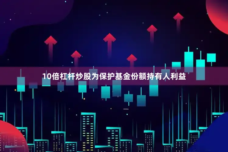 10倍杠杆炒股为保护基金份额持有人利益