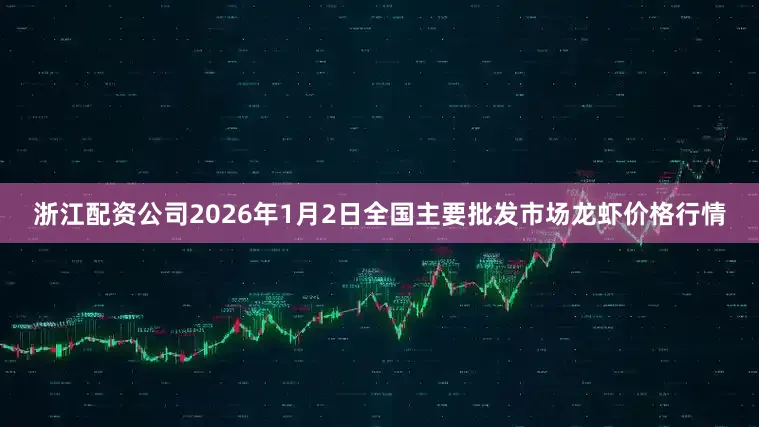 浙江配资公司2026年1月2日全国主要批发市场龙虾价格行情