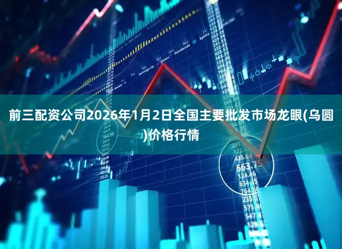 前三配资公司2026年1月2日全国主要批发市场龙眼(乌圆)价格行情