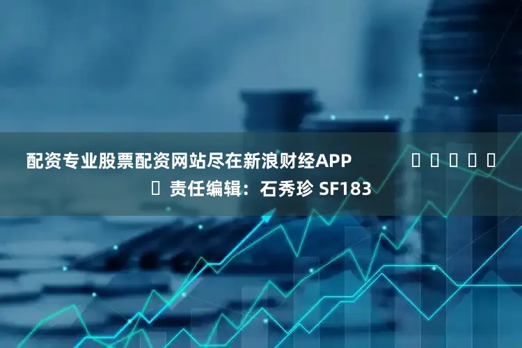 配资专业股票配资网站尽在新浪财经APP            						责任编辑：石秀珍 SF183
