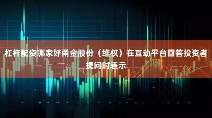 杠杆配资哪家好甬金股份（维权）在互动平台回答投资者提问时表示