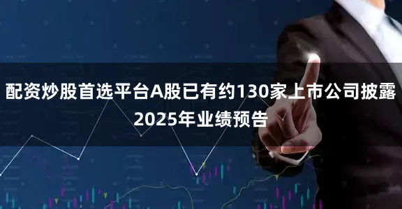 配资炒股首选平台A股已有约130家上市公司披露2025年业绩预告