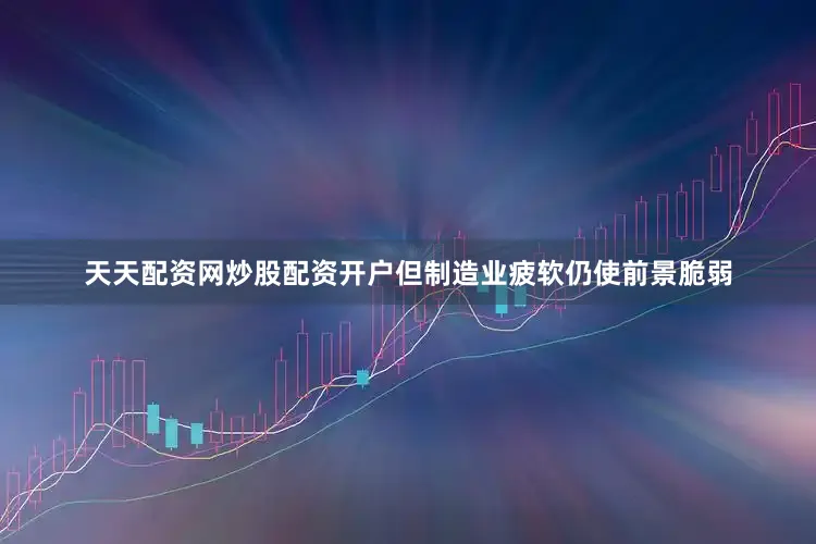 天天配资网炒股配资开户但制造业疲软仍使前景脆弱