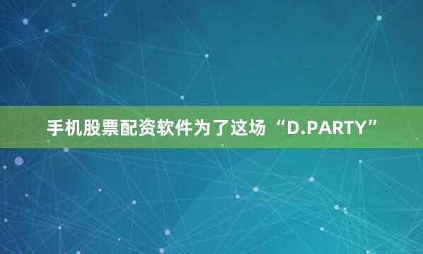 手机股票配资软件为了这场 “D.PARTY”